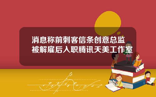 消息称前刺客信条创意总监被解雇后入职腾讯天美工作室