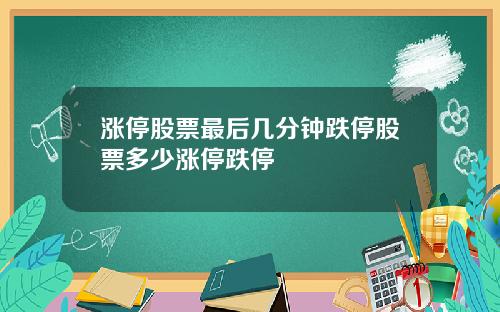 涨停股票最后几分钟跌停股票多少涨停跌停