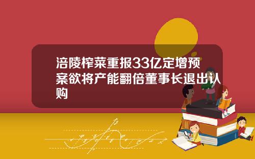涪陵榨菜重报33亿定增预案欲将产能翻倍董事长退出认购