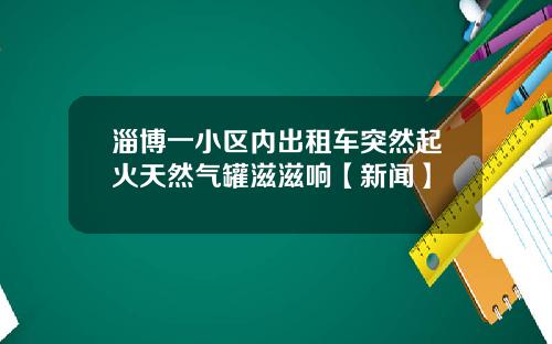 淄博一小区内出租车突然起火天然气罐滋滋响【新闻】