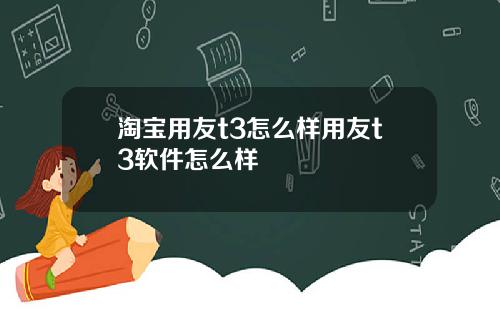 淘宝用友t3怎么样用友t3软件怎么样
