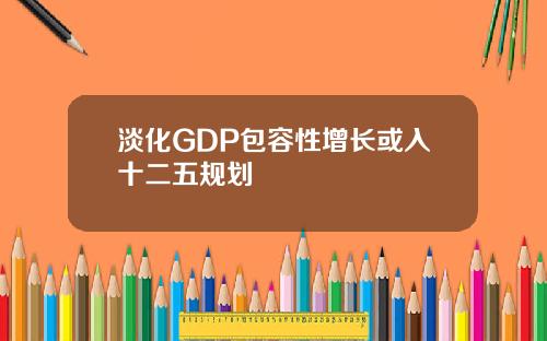 淡化GDP包容性增长或入十二五规划