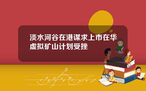 淡水河谷在港谋求上市在华虚拟矿山计划受挫