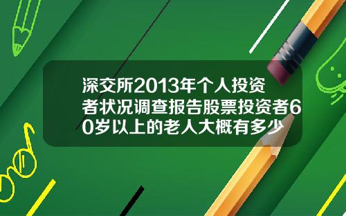 深交所2013年个人投资者状况调查报告股票投资者60岁以上的老人大概有多少