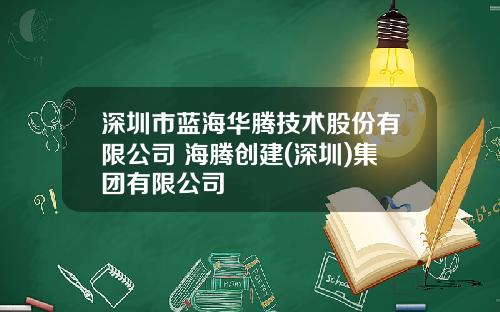 深圳市蓝海华腾技术股份有限公司 海腾创建(深圳)集团有限公司