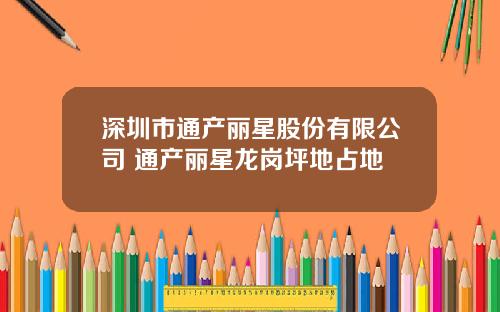 深圳市通产丽星股份有限公司 通产丽星龙岗坪地占地