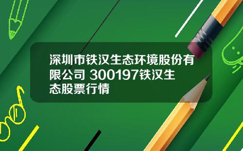 深圳市铁汉生态环境股份有限公司 300197铁汉生态股票行情
