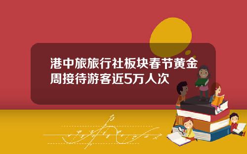 港中旅旅行社板块春节黄金周接待游客近5万人次