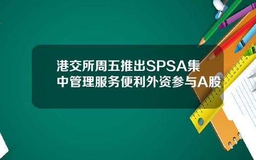 港交所周五推出SPSA集中管理服务便利外资参与A股
