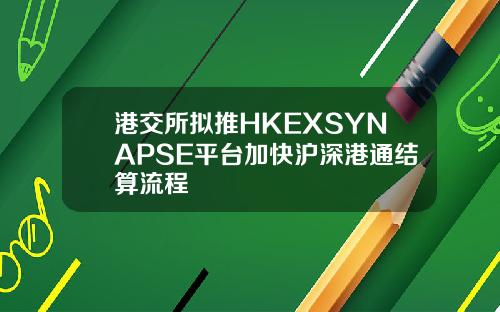 港交所拟推HKEXSYNAPSE平台加快沪深港通结算流程