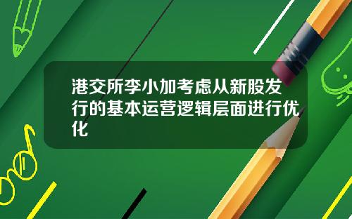 港交所李小加考虑从新股发行的基本运营逻辑层面进行优化