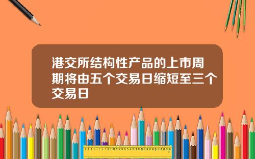 港交所结构性产品的上市周期将由五个交易日缩短至三个交易日