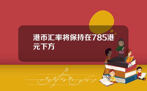 港币汇率将保持在785港元下方