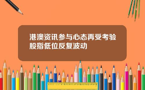 港澳资讯参与心态再受考验股指低位反复波动