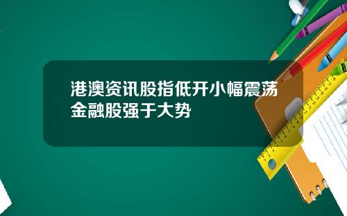 港澳资讯股指低开小幅震荡金融股强于大势