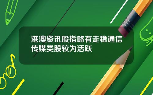 港澳资讯股指略有走稳通信传媒类股较为活跃