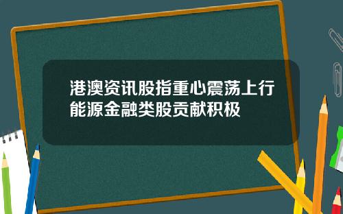 港澳资讯股指重心震荡上行能源金融类股贡献积极