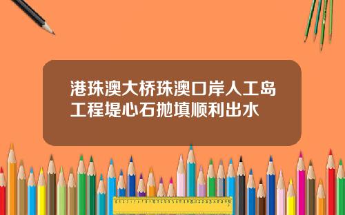 港珠澳大桥珠澳口岸人工岛工程堤心石抛填顺利出水