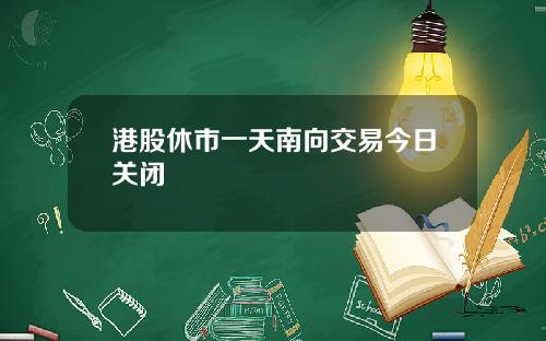 港股休市一天南向交易今日关闭