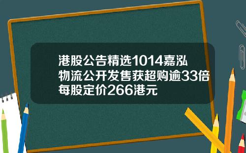 港股公告精选1014嘉泓物流公开发售获超购逾33倍每股定价266港元