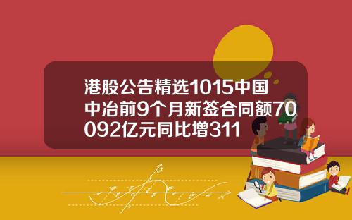 港股公告精选1015中国中冶前9个月新签合同额70092亿元同比增311