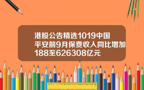 港股公告精选1019中国平安前9月保费收入同比增加188至626308亿元