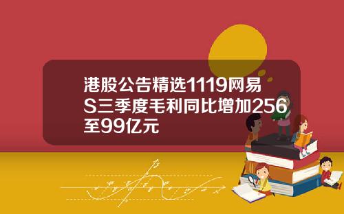港股公告精选1119网易S三季度毛利同比增加256至99亿元