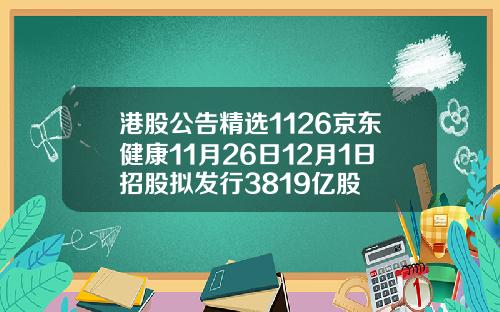 港股公告精选1126京东健康11月26日12月1日招股拟发行3819亿股