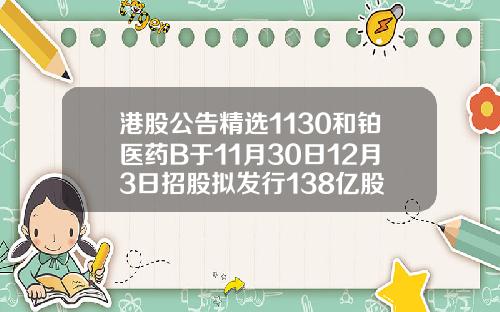 港股公告精选1130和铂医药B于11月30日12月3日招股拟发行138亿股