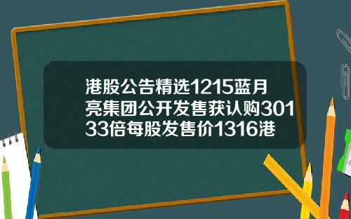 港股公告精选1215蓝月亮集团公开发售获认购30133倍每股发售价1316港元