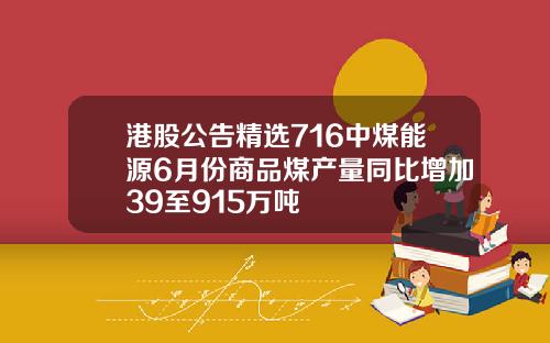 港股公告精选716中煤能源6月份商品煤产量同比增加39至915万吨
