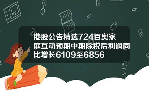 港股公告精选724百奥家庭互动预期中期除税后利润同比增长6109至6856
