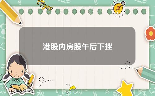 港股内房股午后下挫