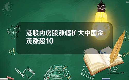 港股内房股涨幅扩大中国金茂涨超10