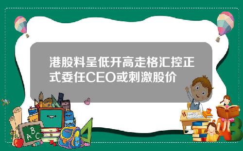 港股料呈低开高走格汇控正式委任CEO或刺激股价