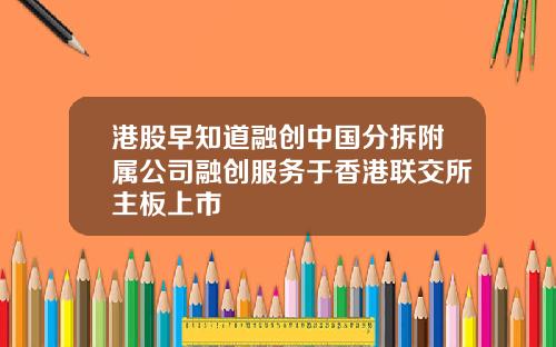 港股早知道融创中国分拆附属公司融创服务于香港联交所主板上市