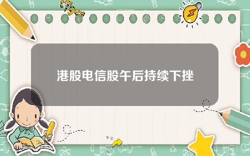 港股电信股午后持续下挫