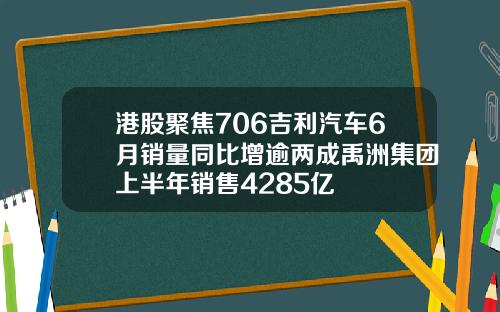 港股聚焦706吉利汽车6月销量同比增逾两成禹洲集团上半年销售4285亿