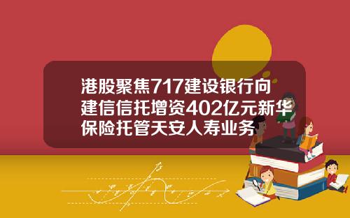 港股聚焦717建设银行向建信信托增资402亿元新华保险托管天安人寿业务
