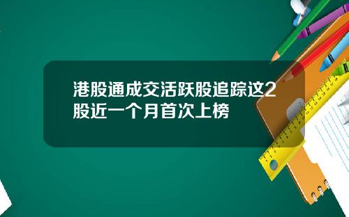 港股通成交活跃股追踪这2股近一个月首次上榜