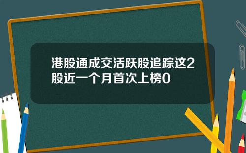 港股通成交活跃股追踪这2股近一个月首次上榜0