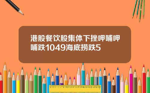 港股餐饮股集体下挫呷哺呷哺跌1049海底捞跌5