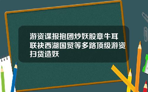 游资谍报抱团炒妖股章牛耳联袂西湖国贸等多路顶级游资扫货造妖