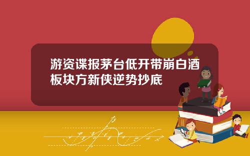游资谍报茅台低开带崩白酒板块方新侠逆势抄底