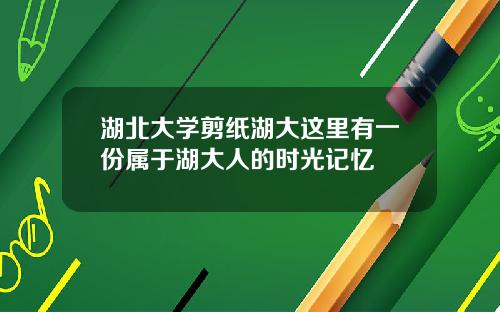 湖北大学剪纸湖大这里有一份属于湖大人的时光记忆