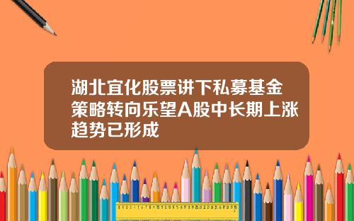 湖北宜化股票讲下私募基金策略转向乐望A股中长期上涨趋势已形成