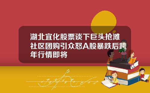 湖北宜化股票谈下巨头抢滩社区团购引众怒A股暴跌后跨年行情即将