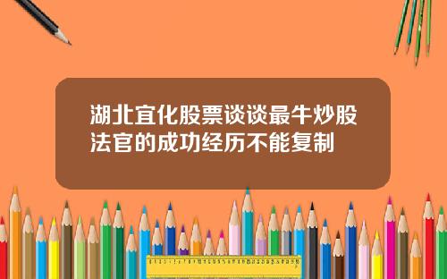 湖北宜化股票谈谈最牛炒股法官的成功经历不能复制