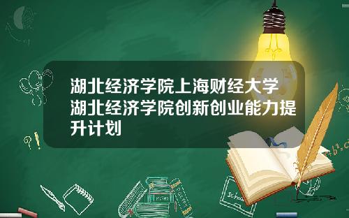 湖北经济学院上海财经大学湖北经济学院创新创业能力提升计划
