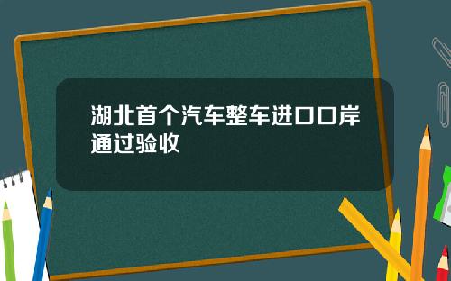 湖北首个汽车整车进口口岸通过验收